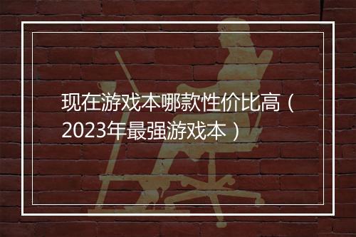 现在游戏本哪款性价比高（2023年最强游戏本）