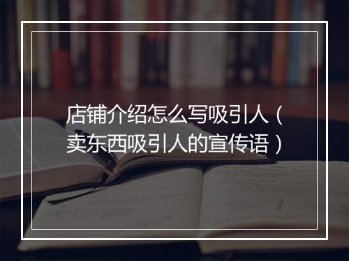 店铺介绍怎么写吸引人（卖东西吸引人的宣传语）