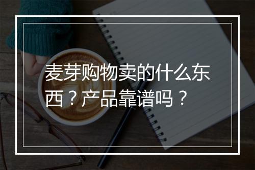 麦芽购物卖的什么东西？产品靠谱吗？