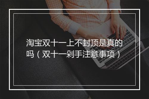淘宝双十一上不封顶是真的吗（双十一剁手注意事项）