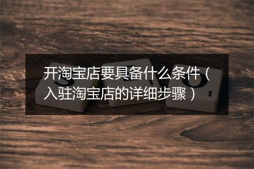开淘宝店要具备什么条件（入驻淘宝店的详细步骤）