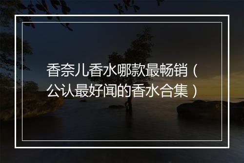 香奈儿香水哪款最畅销（公认最好闻的香水合集）