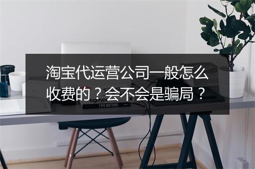 淘宝代运营公司一般怎么收费的？会不会是骗局？