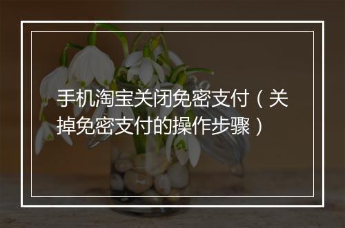 手机淘宝关闭免密支付（关掉免密支付的操作步骤）