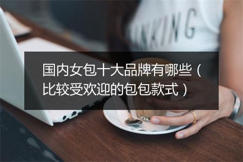 国内女包十大品牌有哪些（比较受欢迎的包包款式）