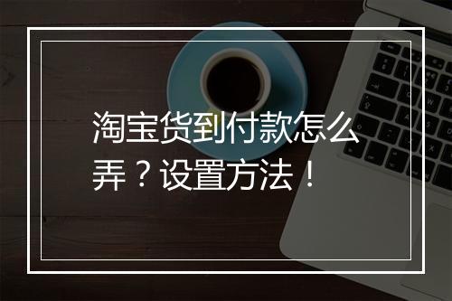 淘宝货到付款怎么弄？设置方法！