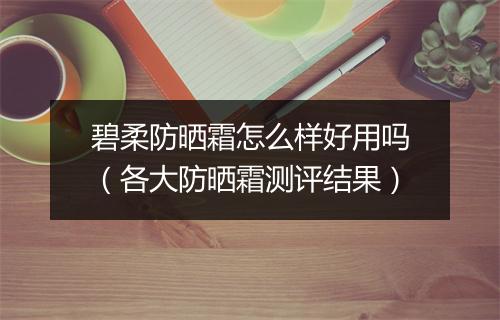 碧柔防晒霜怎么样好用吗（各大防晒霜测评结果）