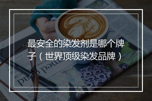 最安全的染发剂是哪个牌子（世界顶级染发品牌）