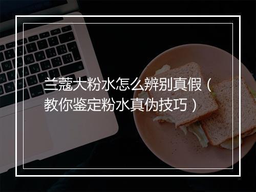 兰蔻大粉水怎么辨别真假（教你鉴定粉水真伪技巧）