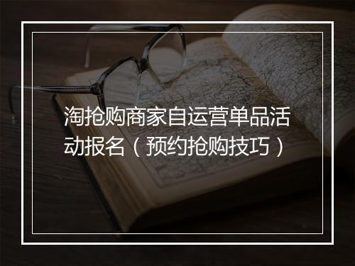 淘抢购商家自运营单品活动报名（预约抢购技巧）