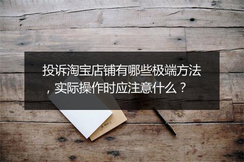 投诉淘宝店铺有哪些极端方法，实际操作时应注意什么？
