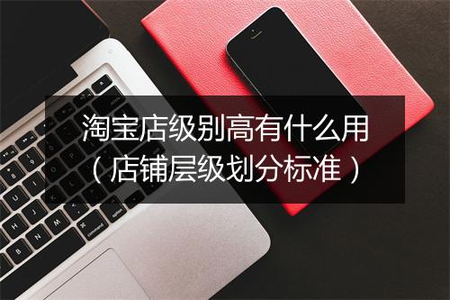 淘宝店级别高有什么用（店铺层级划分标准）