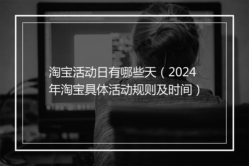 淘宝活动日有哪些天（2024年淘宝具体活动规则及时间）