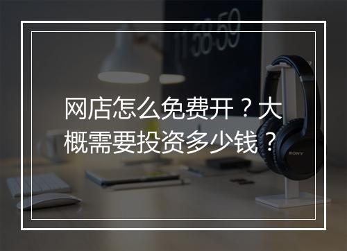 网店怎么免费开？大概需要投资多少钱？