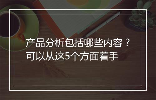 产品分析包括哪些内容？可以从这5个方面着手