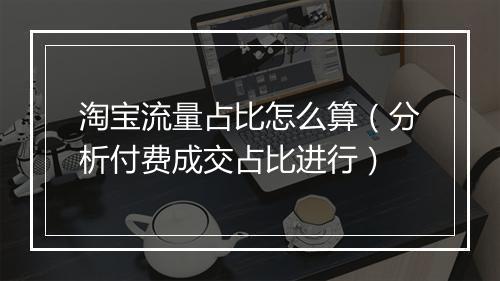 淘宝流量占比怎么算（分析付费成交占比进行）