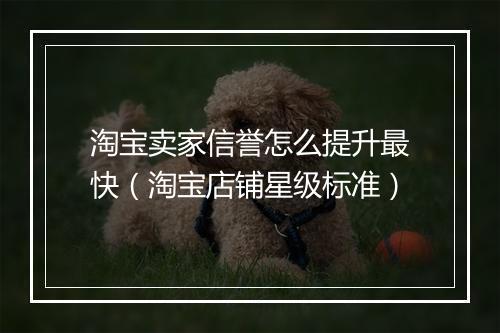 淘宝卖家信誉怎么提升最快（淘宝店铺星级标准）
