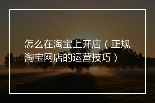 怎么在淘宝上开店（正规淘宝网店的运营技巧）