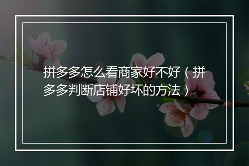拼多多怎么看商家好不好（拼多多判断店铺好坏的方法）