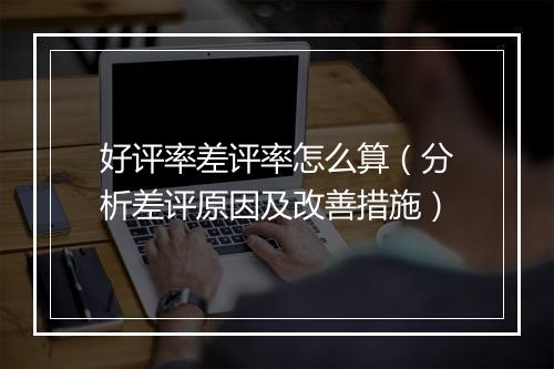 好评率差评率怎么算（分析差评原因及改善措施）