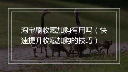 淘宝刷收藏加购有用吗（快速提升收藏加购的技巧）