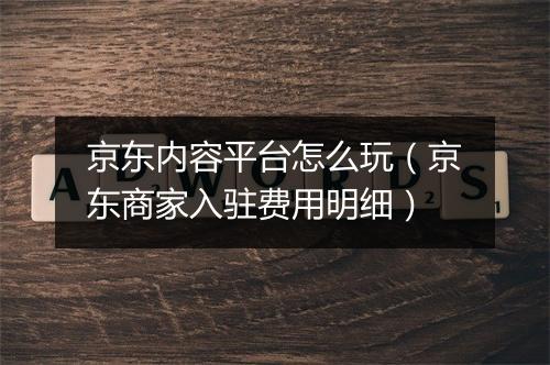 京东内容平台怎么玩（京东商家入驻费用明细）