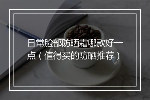 日常脸部防晒霜哪款好一点（值得买的防晒推荐）