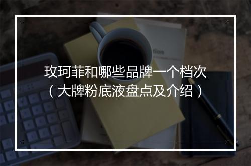 玫珂菲和哪些品牌一个档次（大牌粉底液盘点及介绍）