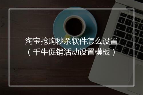 淘宝抢购秒杀软件怎么设置（千牛促销活动设置模板）