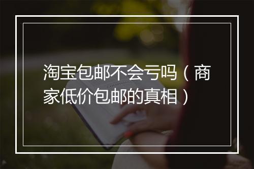 淘宝包邮不会亏吗（商家低价包邮的真相）