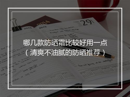 哪几款防晒霜比较好用一点（清爽不油腻的防晒推荐）