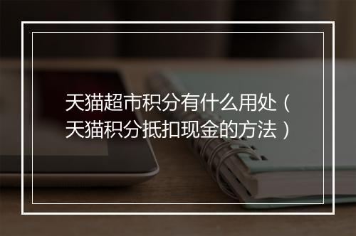 天猫超市积分有什么用处（天猫积分抵扣现金的方法）