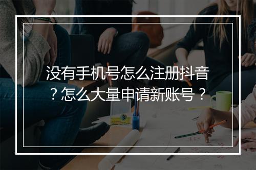 没有手机号怎么注册抖音？怎么大量申请新账号？