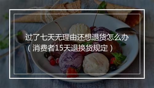 过了七天无理由还想退货怎么办（消费者15天退换货规定）