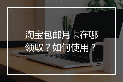 淘宝包邮月卡在哪领取？如何使用？