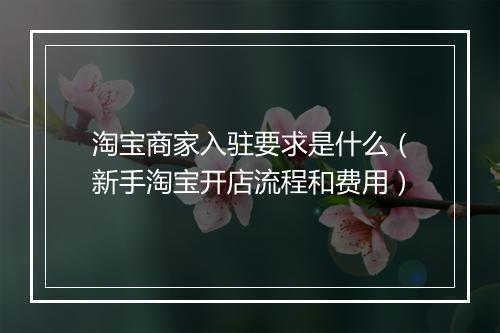 淘宝商家入驻要求是什么（新手淘宝开店流程和费用）