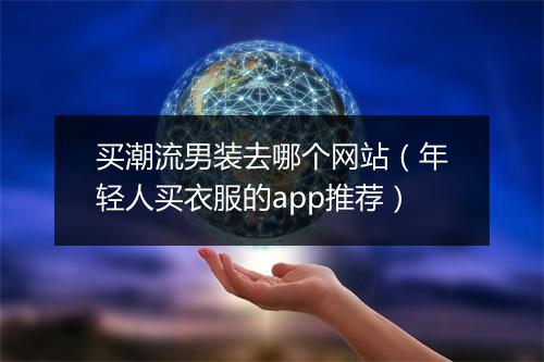 买潮流男装去哪个网站（年轻人买衣服的app推荐）