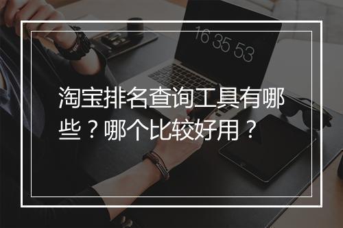 淘宝排名查询工具有哪些？哪个比较好用？