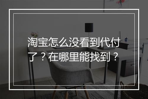 淘宝怎么没看到代付了？在哪里能找到？