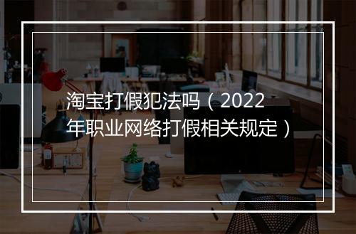 淘宝打假犯法吗（2022年职业网络打假相关规定）