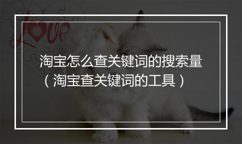 淘宝怎么查关键词的搜索量（淘宝查关键词的工具）