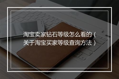 淘宝卖家钻石等级怎么看的（关于淘宝买家等级查询方法）