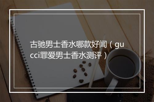 古驰男士香水哪款好闻（gucci罪爱男士香水测评）