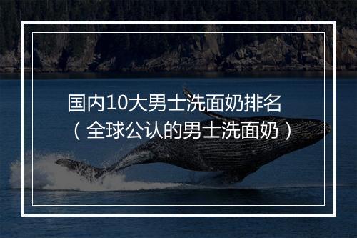国内10大男士洗面奶排名（全球公认的男士洗面奶）