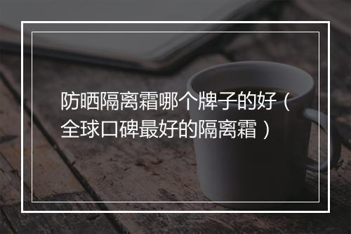 防晒隔离霜哪个牌子的好（全球口碑最好的隔离霜）