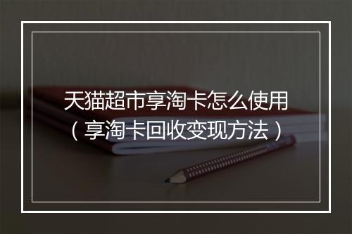 天猫超市享淘卡怎么使用（享淘卡回收变现方法）