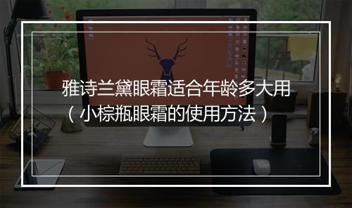 雅诗兰黛眼霜适合年龄多大用（小棕瓶眼霜的使用方法）