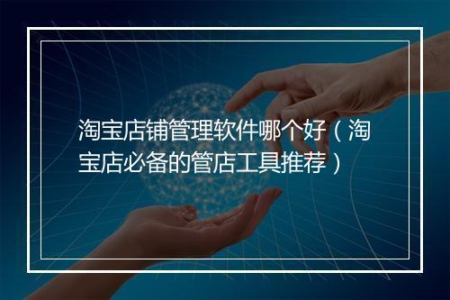 淘宝店铺管理软件哪个好（淘宝店必备的管店工具推荐）