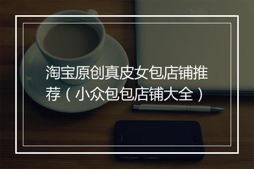 淘宝原创真皮女包店铺推荐（小众包包店铺大全）