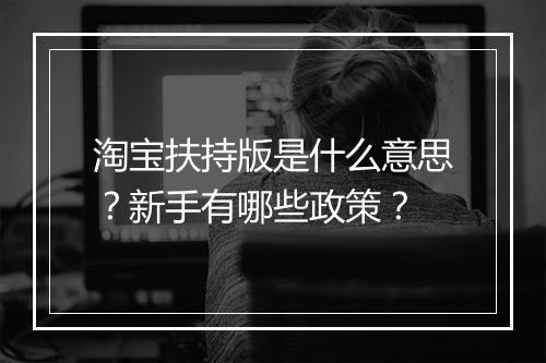 淘宝扶持版是什么意思？新手有哪些政策？